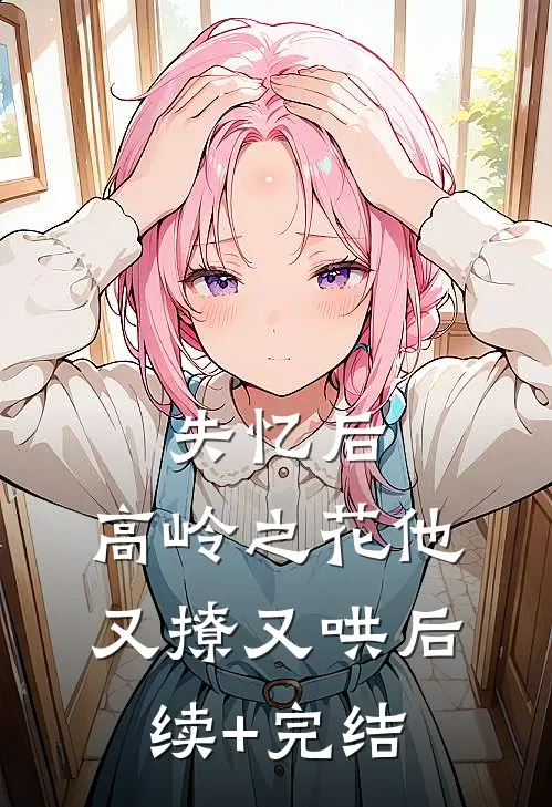 失忆后，高岭之花他又撩又哄后续+完结