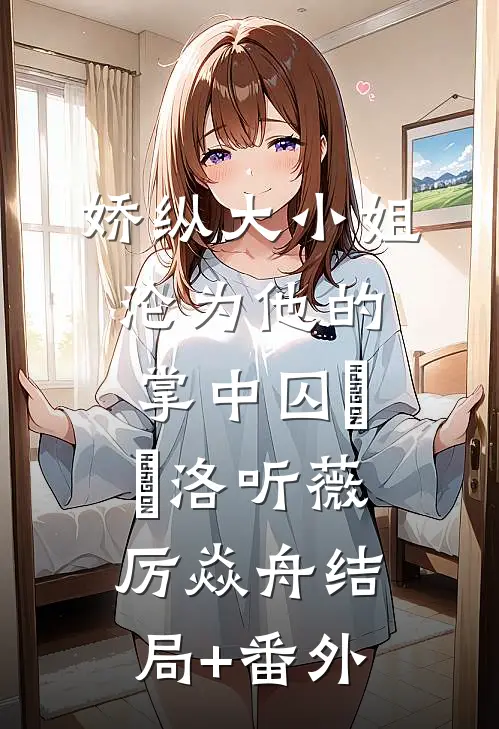 娇纵大小姐沦为他的掌中囚​​洛听薇厉焱舟结局+番外