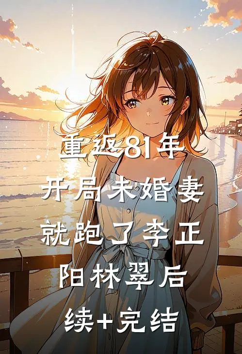 重返81年，开局未婚妻就跑了李正阳林翠后续+完结