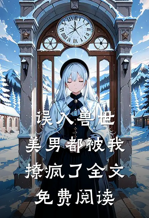 误入兽世：美男都被我撩疯了全文免费阅读