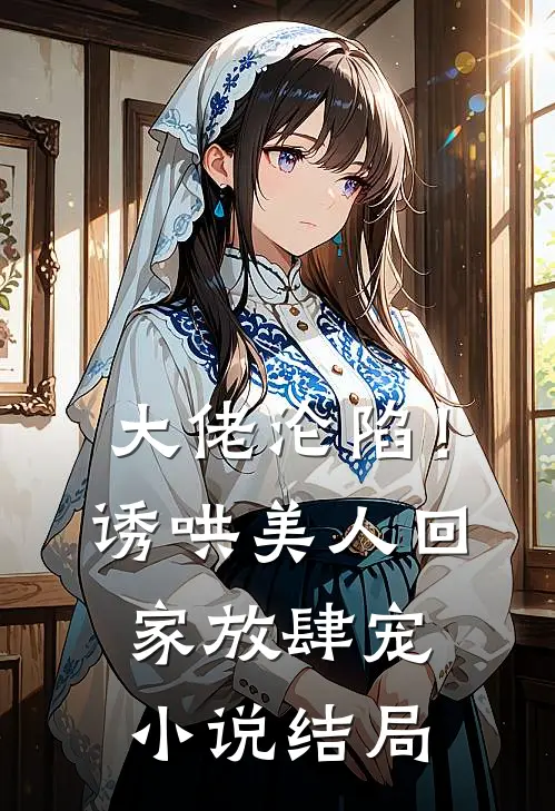 大佬沦陷！诱哄美人回家放肆宠小说结局