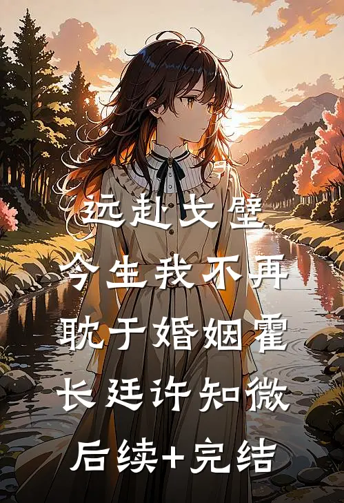 远赴戈壁，今生我不再耽于婚姻霍长廷许知微后续+完结