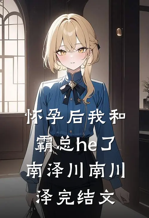 怀孕后我和霸总he了南泽川南川泽完结文