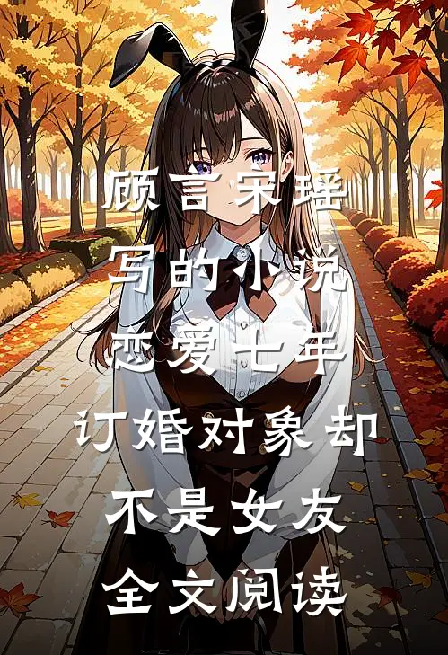 顾言宋瑶写的小说恋爱七年，订婚对象却不是女友全文阅读