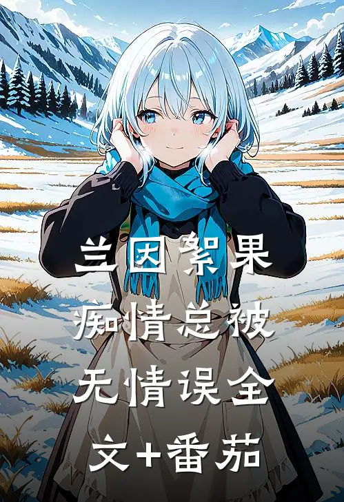 兰因絮果，痴情总被无情误全文+番茄