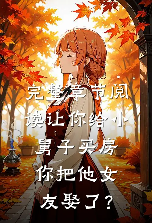 完整章节阅读让你给小舅子买房，你把他女友娶了？