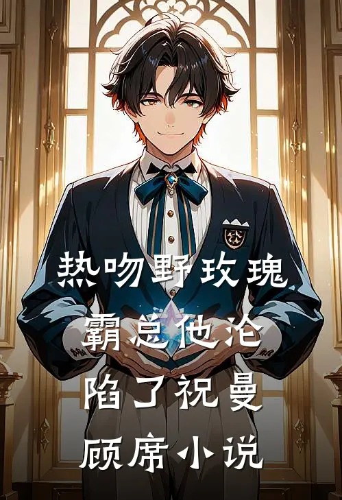 热吻野玫瑰，霸总他沦陷了祝曼顾席小说