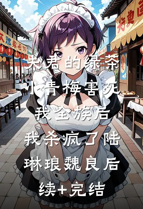 夫君的绿茶小青梅害死我全族后，我杀疯了陆琳琅魏良后续+完结