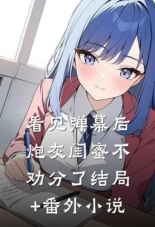 看见弹幕后，炮灰闺蜜不劝分了结局+番外小说