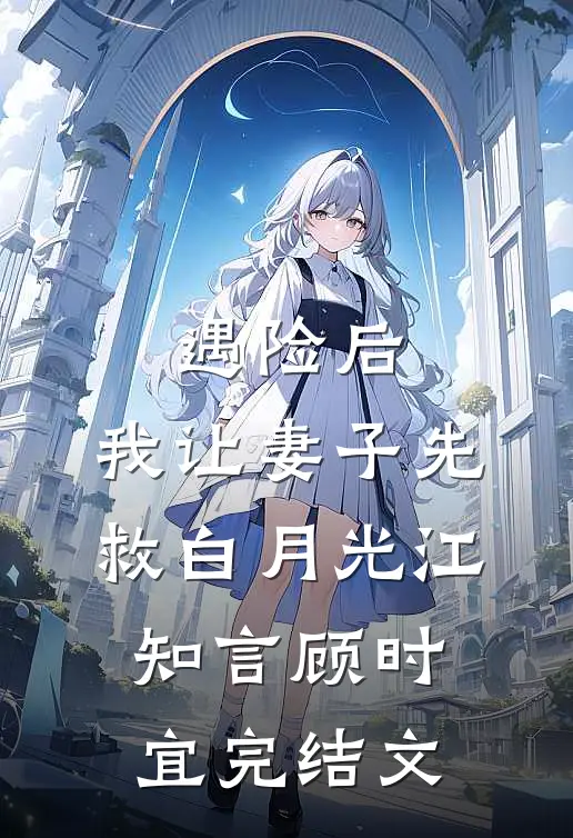 遇险后，我让妻子先救白月光江知言顾时宜完结文