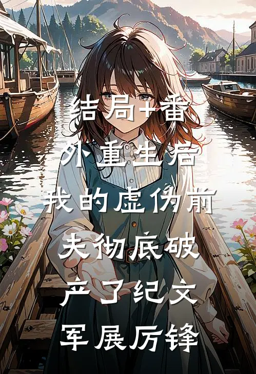 结局+番外重生后，我的虚伪前夫彻底破产了纪文军展厉锋