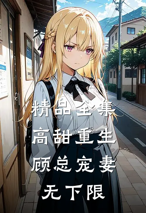精品全集高甜重生，顾总宠妻无下限