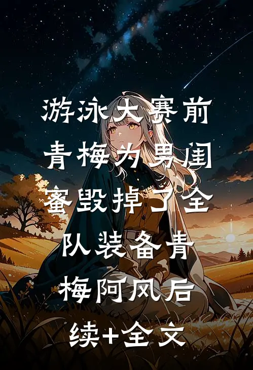 游泳大赛前，青梅为男闺蜜毁掉了全队装备青梅阿风后续+全文