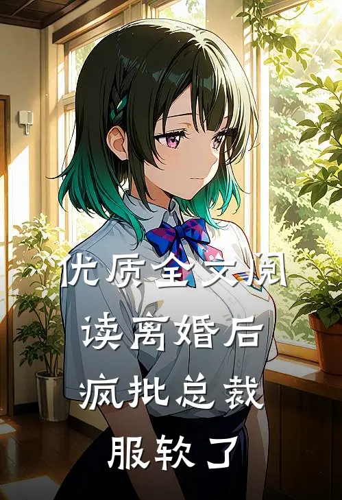 优质全文阅读离婚后，疯批总裁服软了