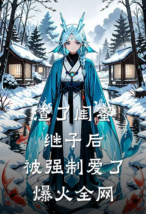 渣了闺蜜继子后，被强制爱了爆火全网
