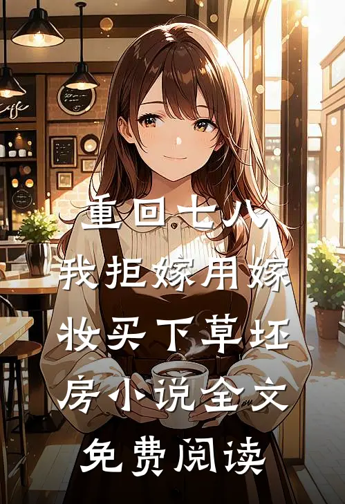 重回七八，我拒嫁用嫁妆买下草坯房小说全文免费阅读
