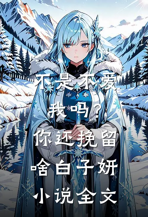 不是不爱我吗？你还挽留啥白子妍小说全文