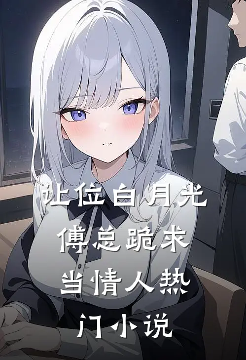 让位白月光，傅总跪求当情人热门小说
