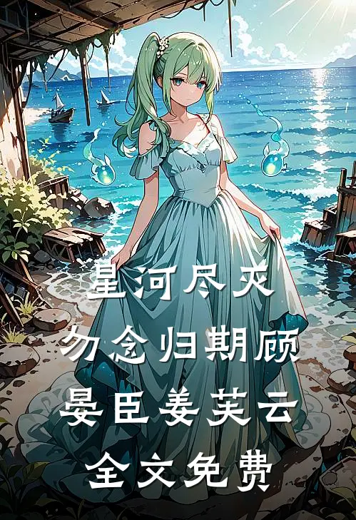 星河尽灭，勿念归期顾晏臣姜芙云全文免费