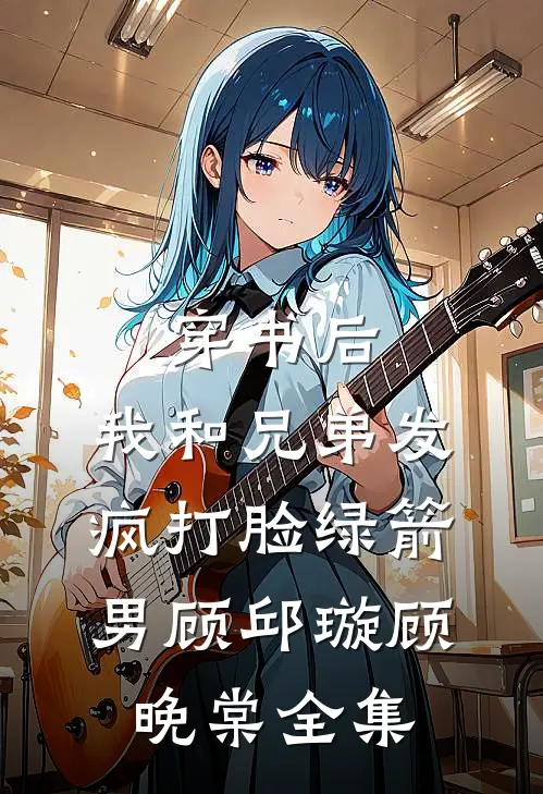 穿书后，我和兄弟发疯打脸绿箭男顾邱璇顾晚棠 全集