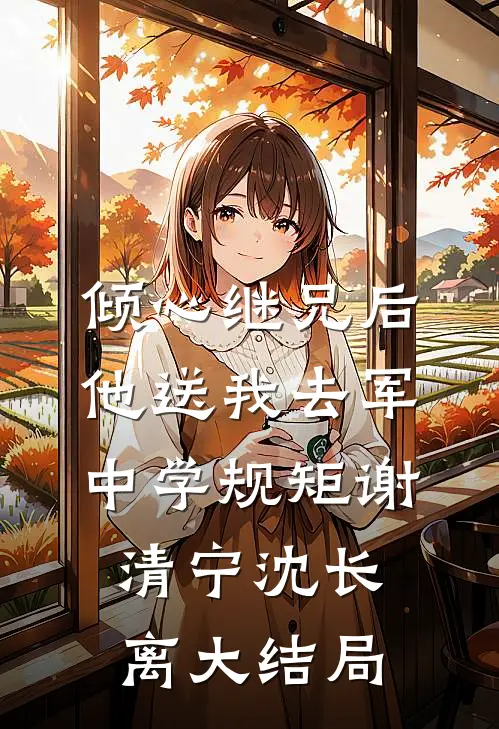 倾心继兄后，他送我去军中学规矩谢清宁沈长离大结局