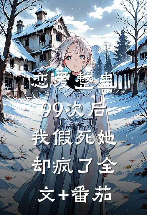 恋爱整蛊99次后，我假死她却疯了全文+番茄
