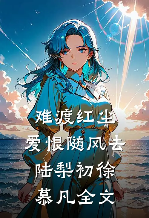 难渡红尘，爱恨随风去陆梨初徐慕凡全文