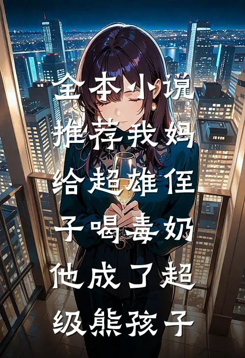 全本小说推荐我妈给超雄侄子喝毒奶，他成了超级熊孩子