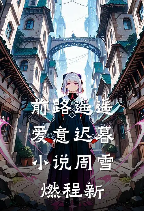 前路遥遥，爱意迟暮小说周雪燃程新