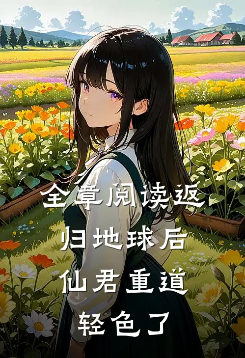 全章阅读返归地球后，仙君重道轻色了