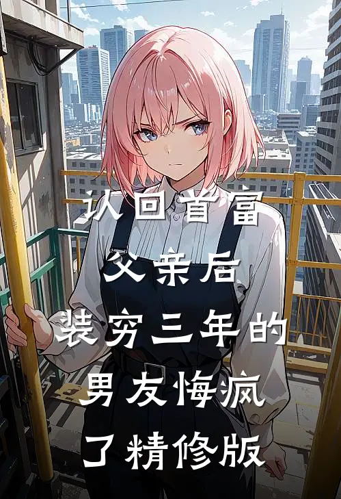 认回首富父亲后，装穷三年的男友悔疯了精修版