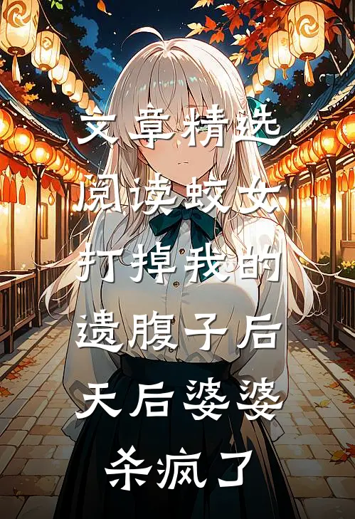 文章精选阅读蛟女打掉我的遗腹子后，天后婆婆杀疯了