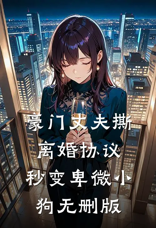 豪门丈夫撕离婚协议，秒变卑微小狗无删版