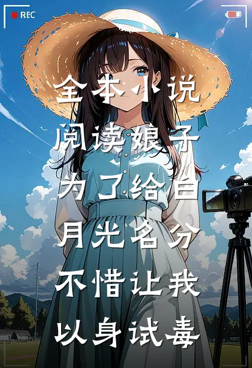 全本小说阅读娘子为了给白月光名分，不惜让我以身试毒