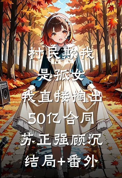 村民欺我是孤女，我直接掏出50亿合同苏正强顾沉结局+番外