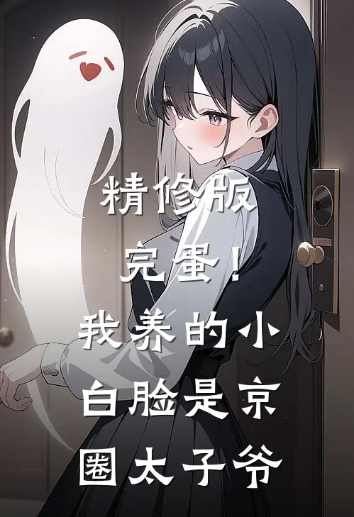 精修版完蛋！我养的小白脸是京圈太子爷