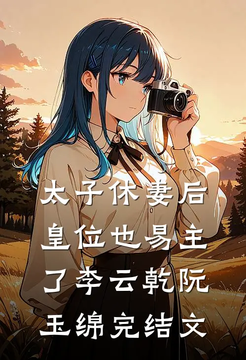 太子休妻后，皇位也易主了李云乾阮玉绵完结文