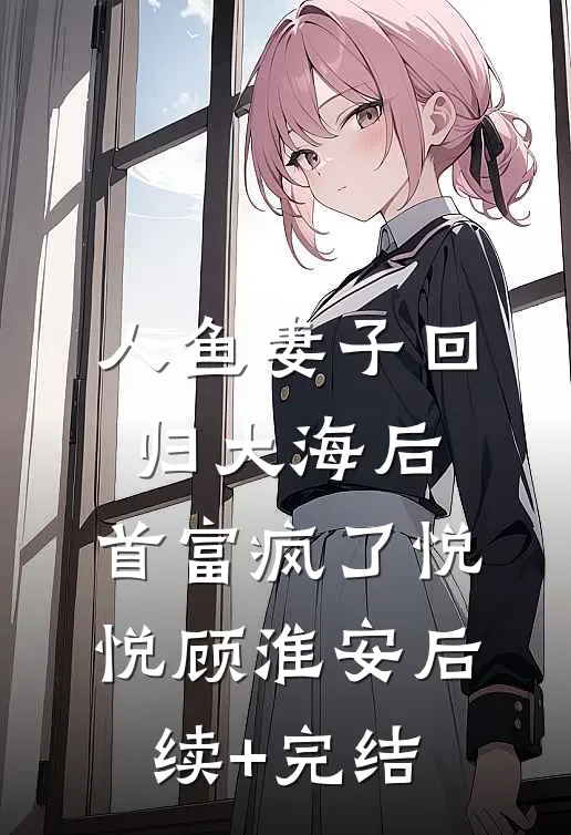 人鱼妻子回归大海后，首富疯了悦悦顾淮安后续+完结