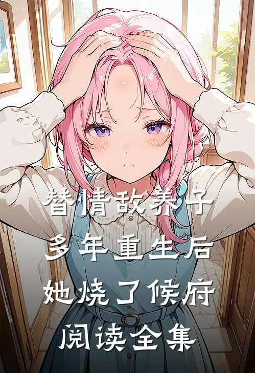 替情敌养子多年重生后她烧了候府阅读全集