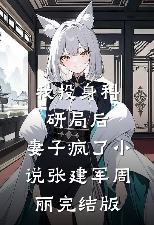 我投身科研局后，妻子疯了小说张建军周丽完结版