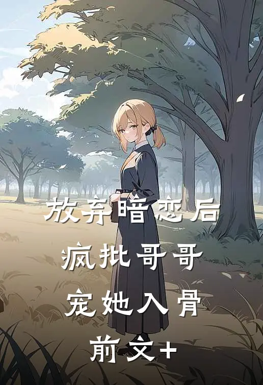 放弃暗恋后，疯批哥哥宠她入骨前文+