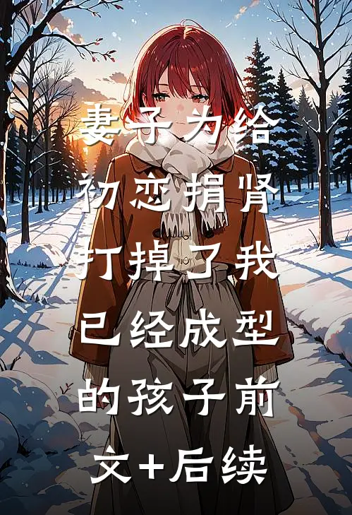 妻子为给初恋捐肾，打掉了我已经成型的孩子前文+后续