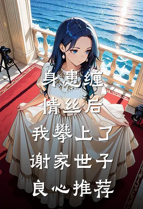 身患缠情丝后，我攀上了谢家世子良心推荐