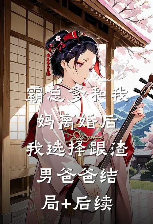 霸总爹和我妈离婚后，我选择跟渣男爸爸结局+后续