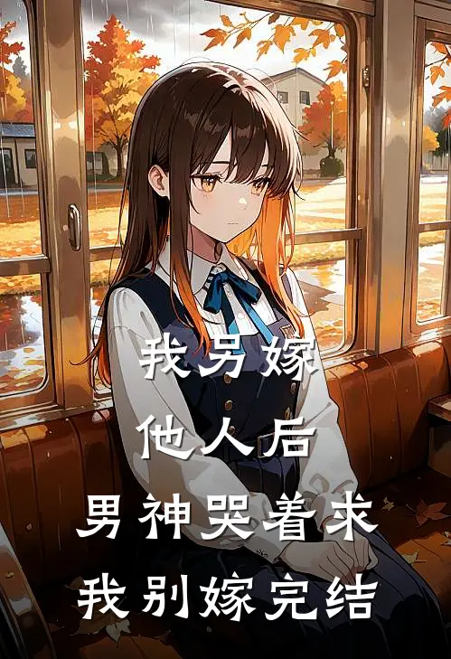 我另嫁他人后，男神哭着求我别嫁完结