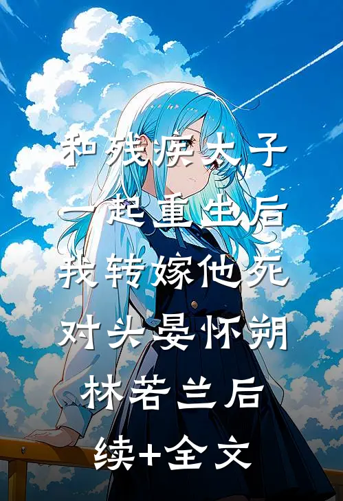 和残疾太子一起重生后，我转嫁他死对头晏怀朔林若兰后续+全文