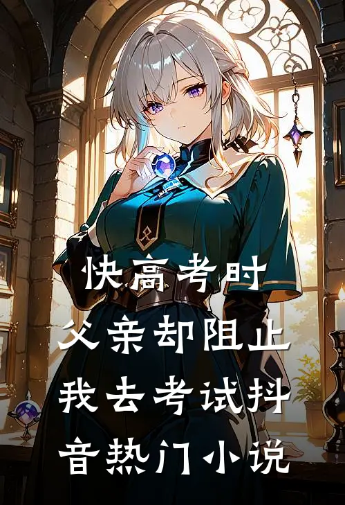 快高考时，父亲却阻止我去考试抖音热门小说