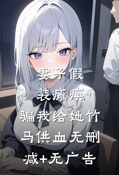 妻子假装瘫痪，骗我给她竹马供血无删减+无广告
