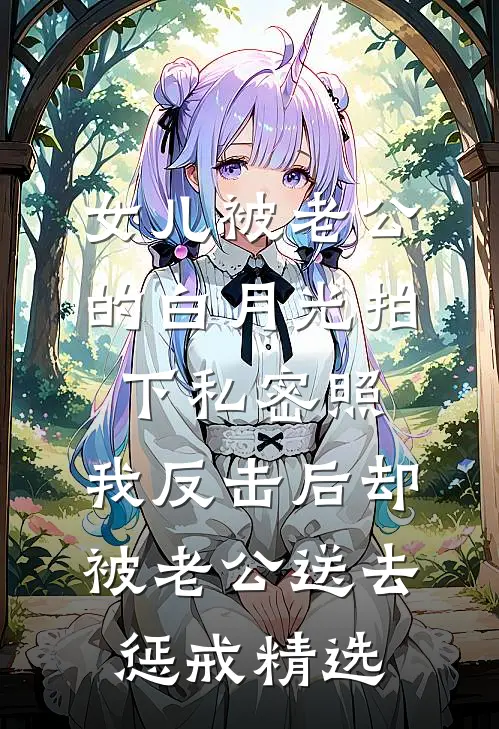 女儿被老公的白月光拍下私密照，我反击后却被老公送去惩戒精选