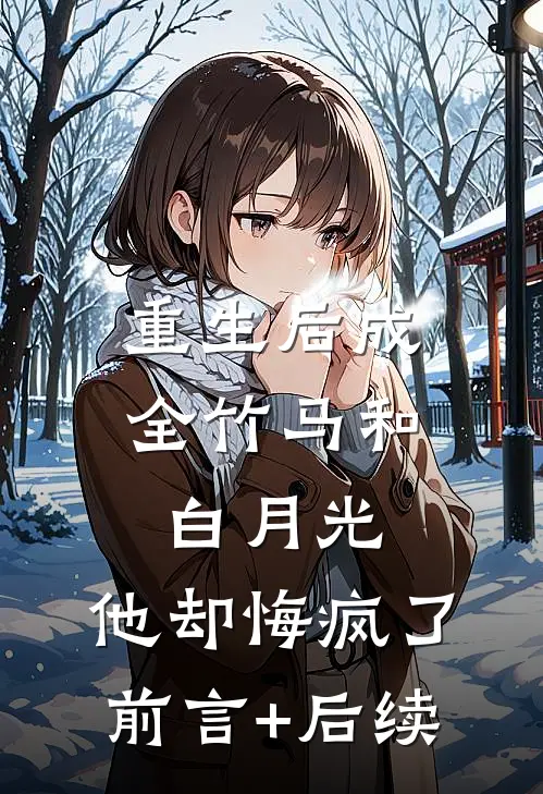 重生后成全竹马和白月光，他却悔疯了前言+后续
